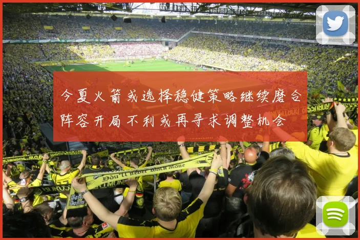 今夏火箭或选择稳健策略继续磨合阵容开局不利或再寻求调整机会