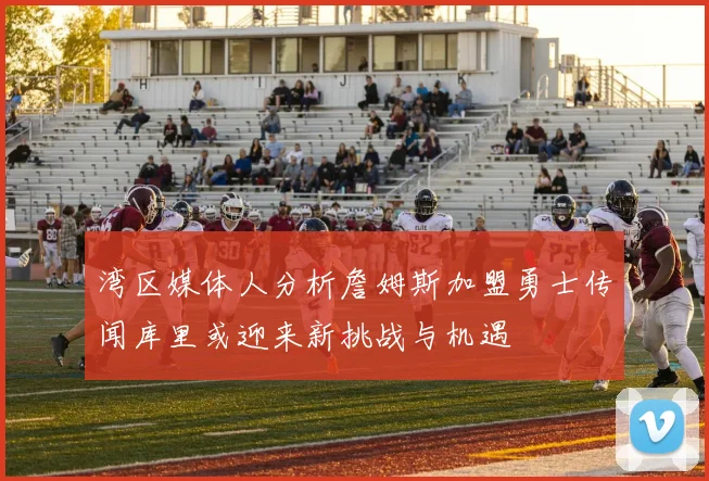 湾区媒体人分析詹姆斯加盟勇士传闻库里或迎来新挑战与机遇
