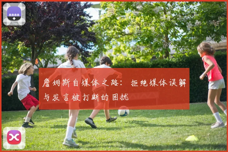 詹姆斯自媒体之路：拒绝媒体误解与发言被打断的困扰