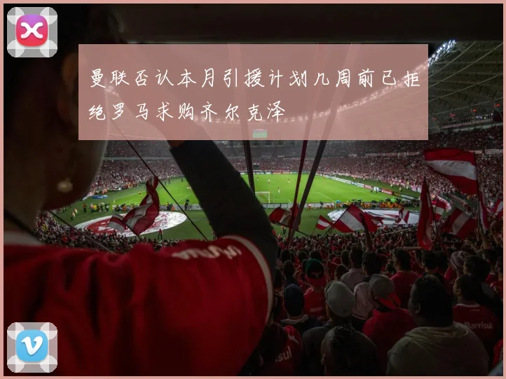 曼联否认本月引援计划几周前已拒绝罗马求购齐尔克泽