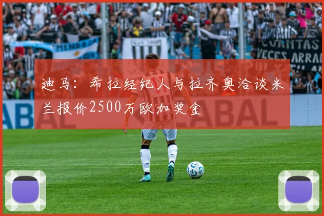 迪马：希拉经纪人与拉齐奥洽谈米兰报价2500万欧加奖金