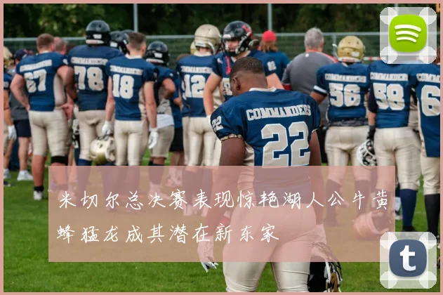 米切尔总决赛表现惊艳湖人公牛黄蜂猛龙成其潜在新东家