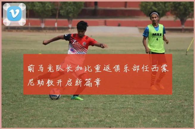 前马竞队长加比重返俱乐部任西蒙尼助教开启新篇章