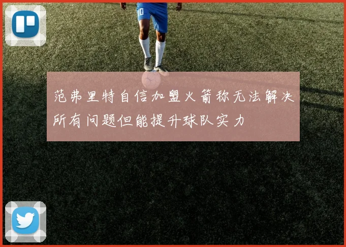 范弗里特自信加盟火箭称无法解决所有问题但能提升球队实力