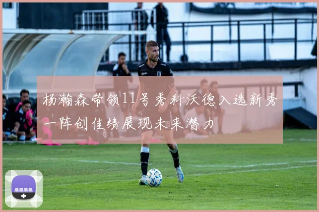 杨瀚森带领11号秀科沃德入选新秀一阵创佳绩展现未来潜力