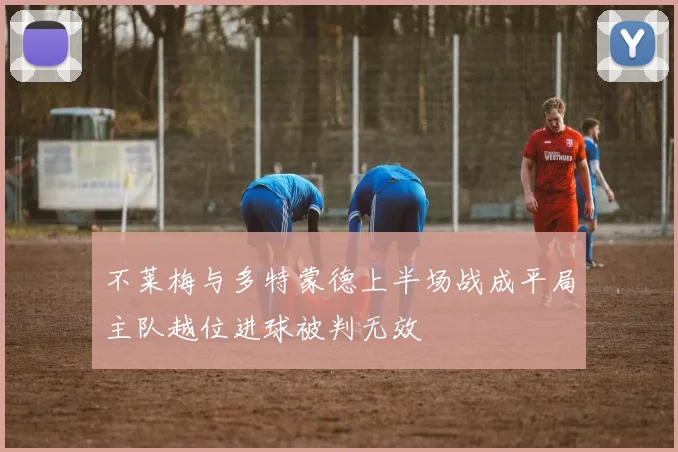 不莱梅与多特蒙德上半场战成平局主队越位进球被判无效