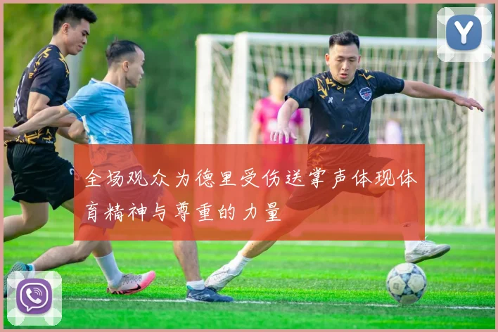 全场观众为德里受伤送掌声体现体育精神与尊重的力量