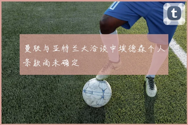 曼联与亚特兰大洽谈中埃德森个人条款尚未确定