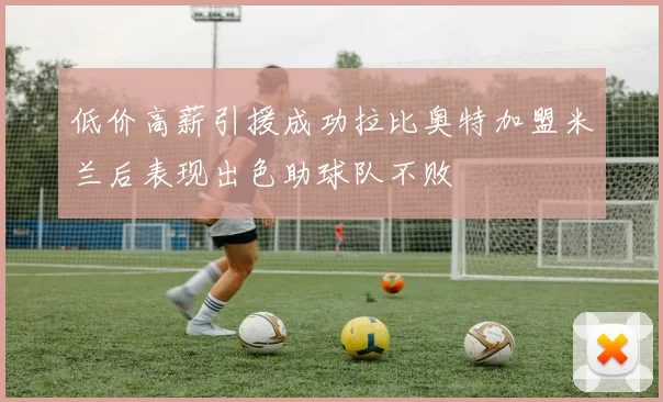 低价高薪引援成功拉比奥特加盟米兰后表现出色助球队不败