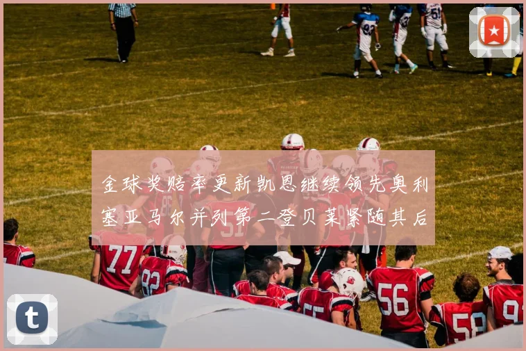 金球奖赔率更新凯恩继续领先奥利塞亚马尔并列第二登贝莱紧随其后