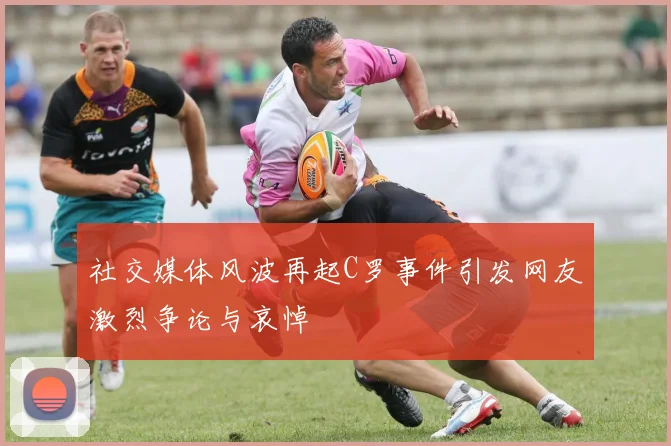 社交媒体风波再起C罗事件引发网友激烈争论与哀悼