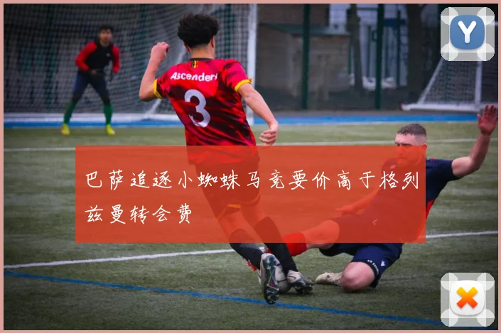 巴萨追逐小蜘蛛马竞要价高于格列兹曼转会费