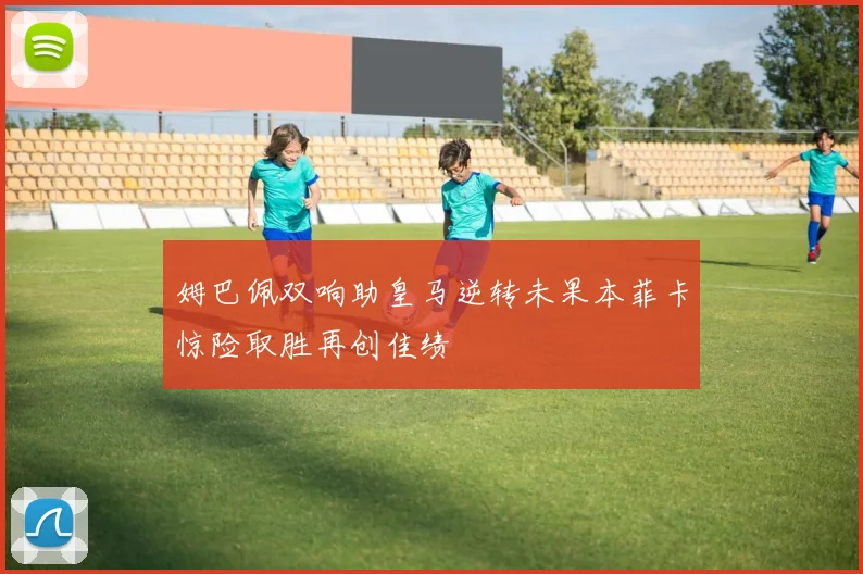姆巴佩双响助皇马逆转未果本菲卡惊险取胜再创佳绩