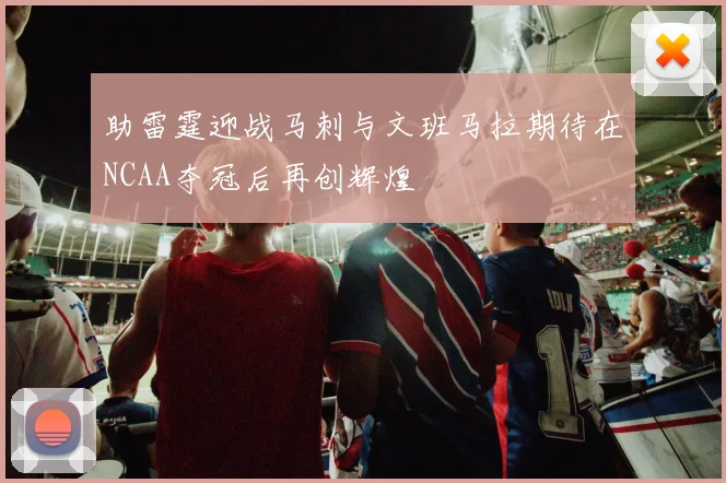 助雷霆迎战马刺与文班马拉期待在NCAA夺冠后再创辉煌