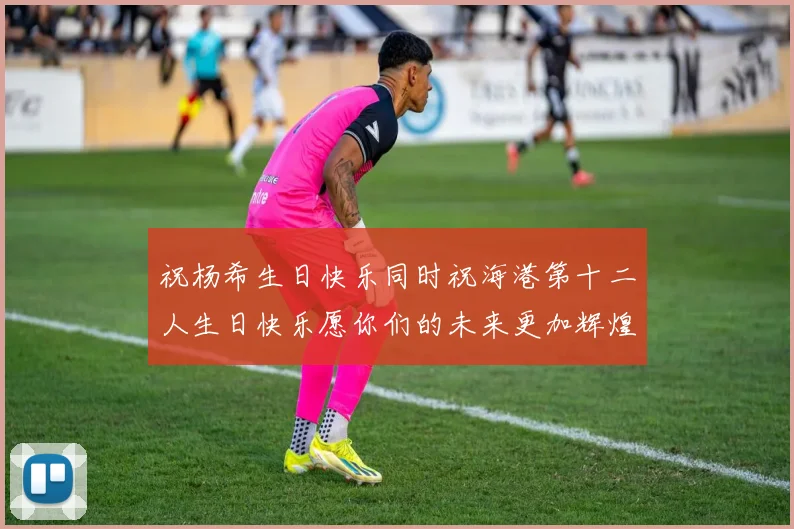 祝杨希生日快乐同时祝海港第十二人生日快乐愿你们的未来更加辉煌绚烂