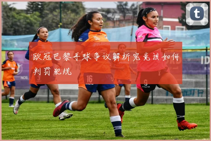 欧冠巴黎手球争议解析究竟该如何判罚犯规
