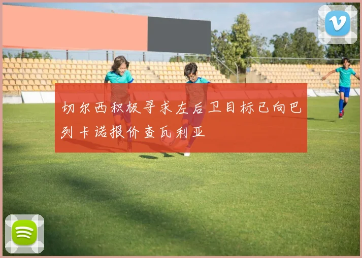 切尔西积极寻求左后卫目标已向巴列卡诺报价查瓦利亚