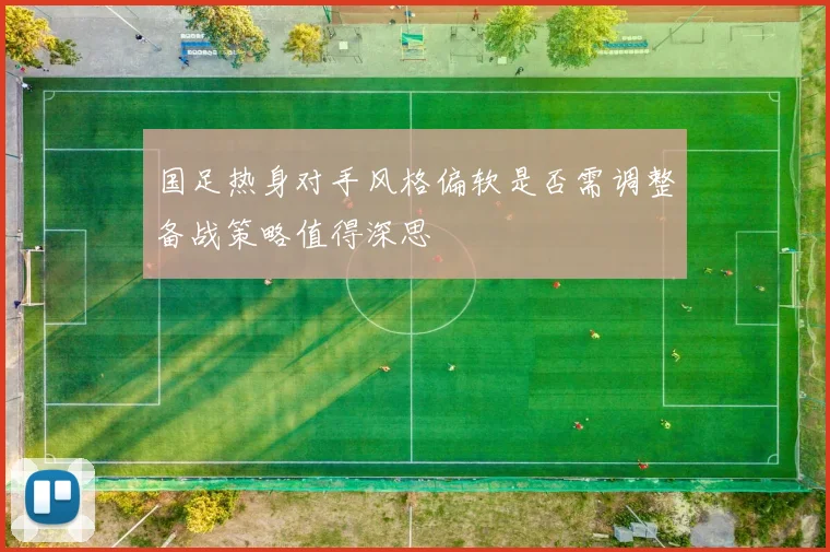 国足热身对手风格偏软是否需调整备战策略值得深思
