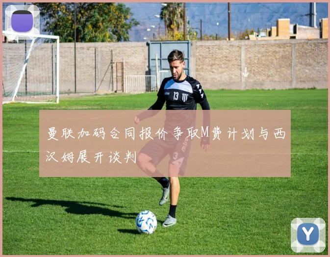 曼联加码合同报价争取M费计划与西汉姆展开谈判