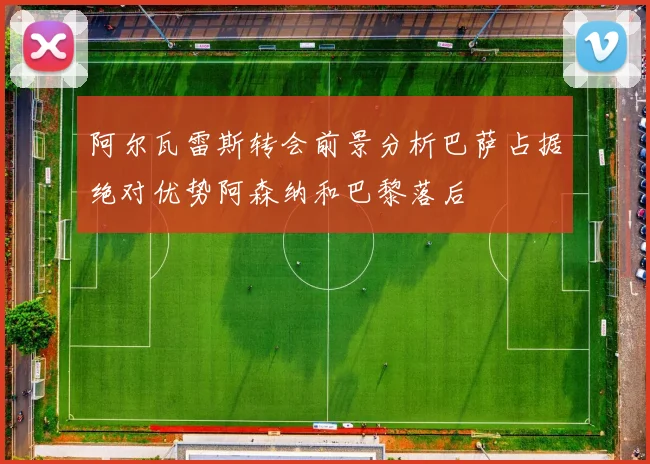 阿尔瓦雷斯转会前景分析巴萨占据绝对优势阿森纳和巴黎落后