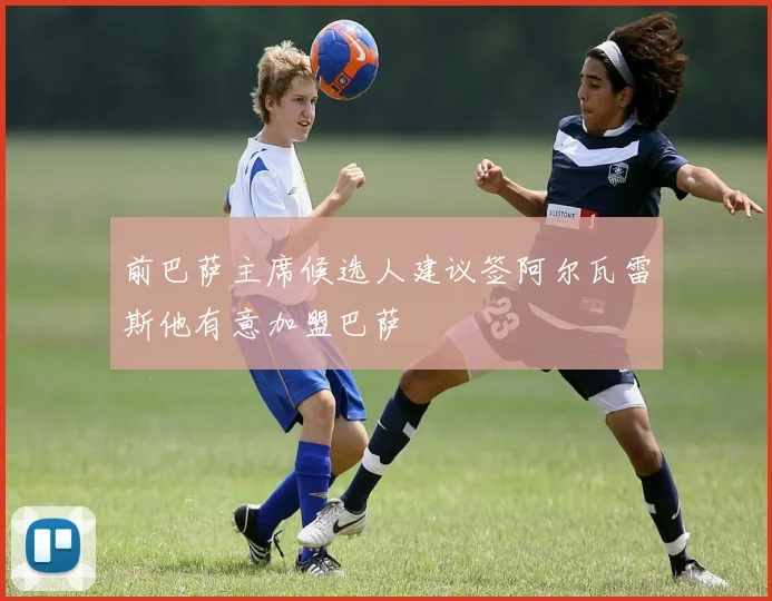 前巴萨主席候选人建议签阿尔瓦雷斯他有意加盟巴萨