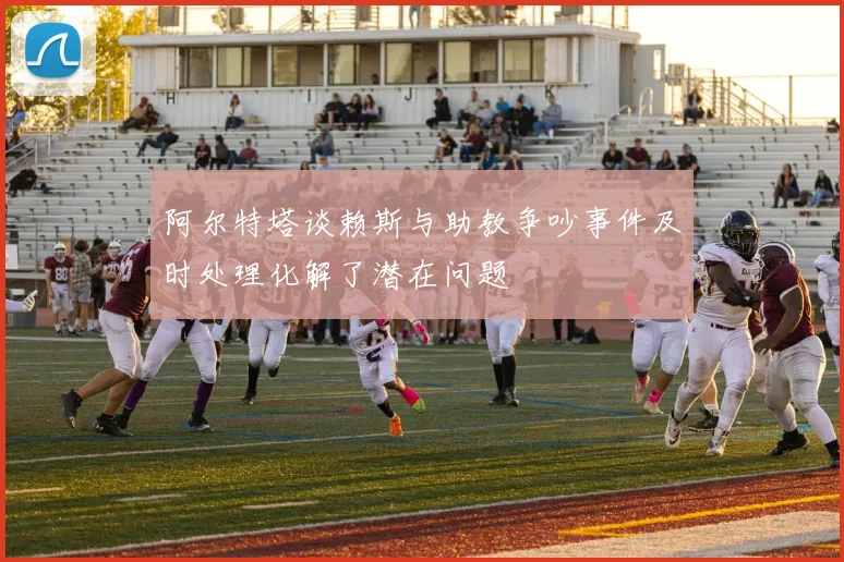 阿尔特塔谈赖斯与助教争吵事件及时处理化解了潜在问题