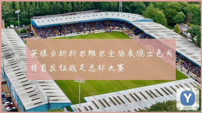 英媒分析科尔维尔全场表现出色或将首发征战足总杯决赛