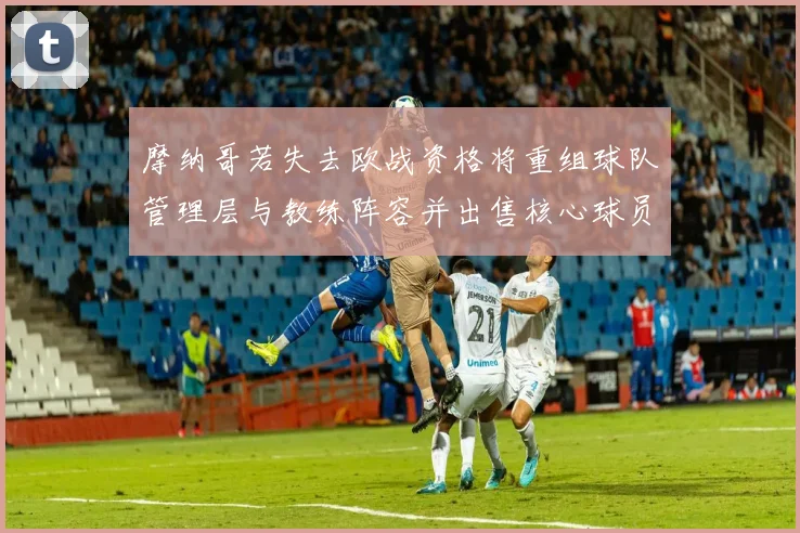 摩纳哥若失去欧战资格将重组球队管理层与教练阵容并出售核心球员