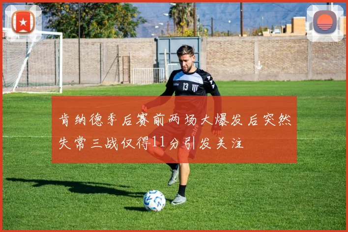 肯纳德季后赛前两场大爆发后突然失常三战仅得11分引发关注